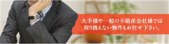 大手様や一般の不動産会社様では取り扱えない物件もお任せ下さい。